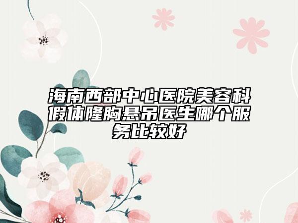 海南西部中心医院美容科假体隆胸悬吊医生哪个服务比较好