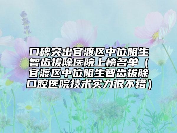 口碑突出官渡区中位阻生智齿拔除医院上榜名单（官渡区中位阻生智齿拔除口腔医院技术实力很不错）