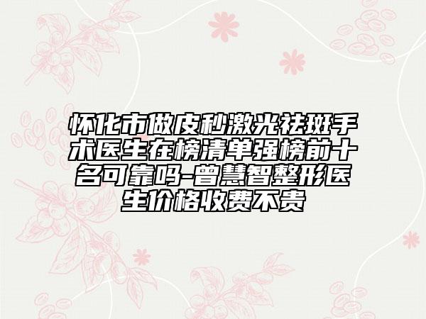 怀化市做皮秒激光祛斑手术医生在榜清单强榜前十名可靠吗-曾慧智整形医生价格收费不贵