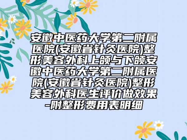 安徽中医药大学第二附属医院(安徽省针灸医院)整形美容外科上颌与下颌安徽中医药大学第二附属医院(安徽省针灸医院)整形美容外科医生评价做效果-附整形费用表明细