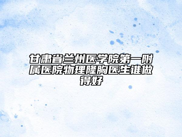 甘肃省兰州医学院第一附属医院物理隆胸医生谁做得好