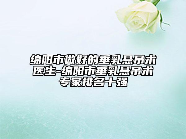 绵阳市做好的垂乳悬吊术医生-绵阳市垂乳悬吊术专家排名十强