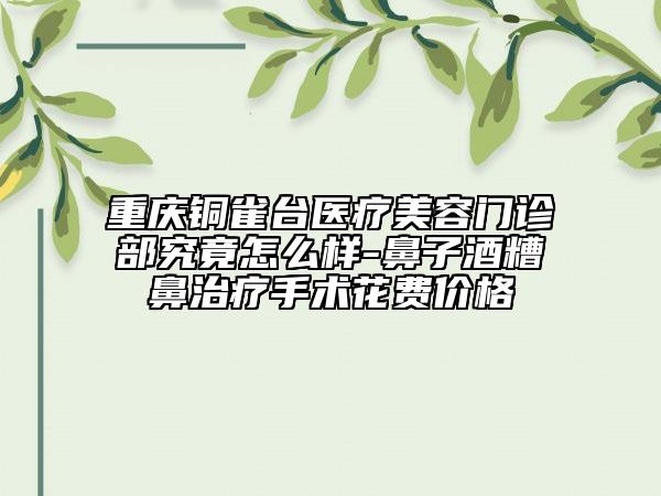 重庆铜雀台医疗美容门诊部究竟怎么样-鼻子酒糟鼻治疗手术花费价格