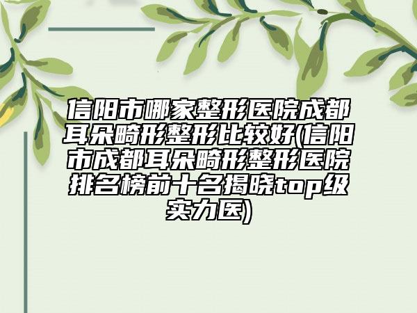 信阳市哪家整形医院成都耳朵畸形整形比较好(信阳市成都耳朵畸形整形医院排名榜前十名揭晓top级实力医)
