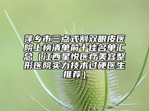 萍乡市三点式割双眼皮医院上榜清单前十佳名单汇总（江西星悦医疗美容整形医院实力技术过硬医生推荐）
