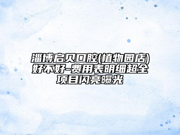 淄博启贝口腔(植物园店)好不好-费用表明细超全项目闪亮曝光