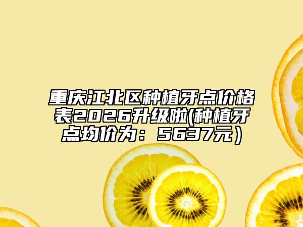 重庆江北区种植牙点价格表2026升级啦(种植牙点均价为：5637元）