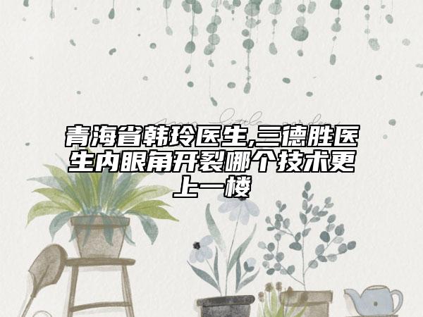 青海省韩玲医生,三德胜医生内眼角开裂哪个技术更上一楼