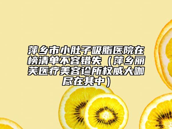 萍乡市小肚子吸脂医院在榜清单不容错失（萍乡丽芙医疗美容诊所权威大咖尽在其中）