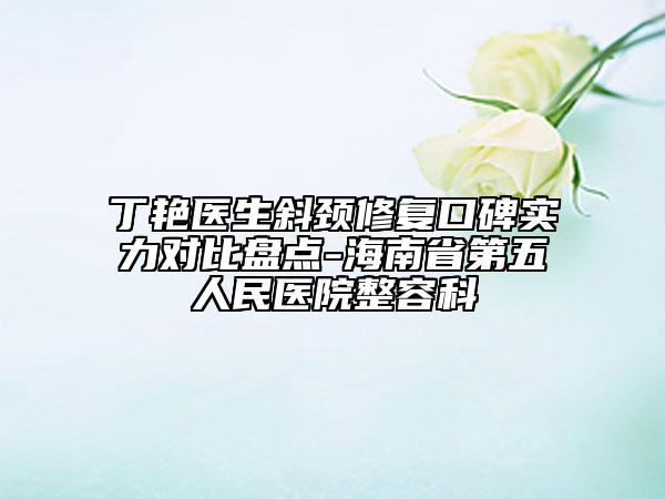 丁艳医生斜颈修复口碑实力对比盘点-海南省第五人民医院整容科