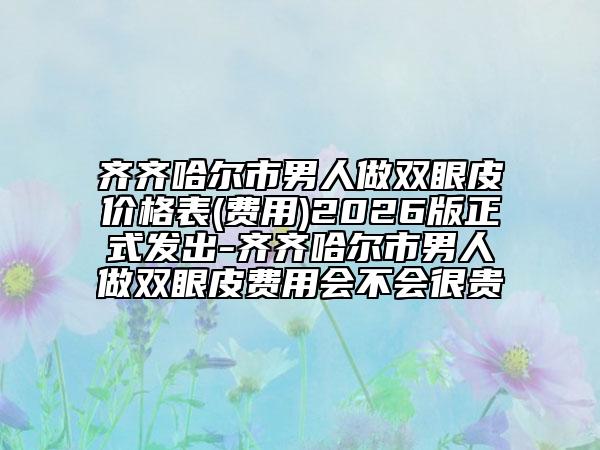 齐齐哈尔市男人做双眼皮价格表(费用)2026版正式发出-齐齐哈尔市男人做双眼皮费用会不会很贵