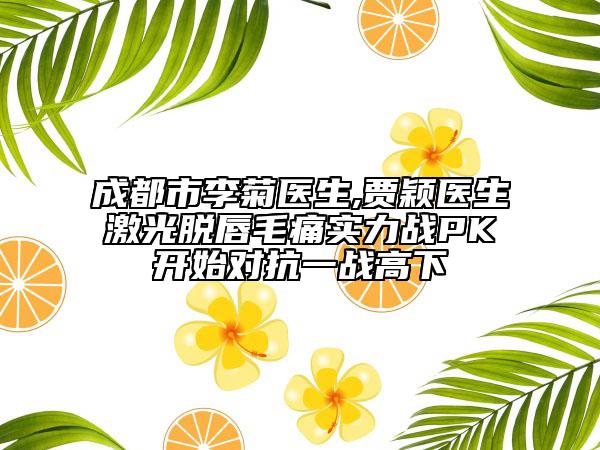 成都市李菊医生,贾颖医生激光脱唇毛痛实力战PK开始对抗一战高下