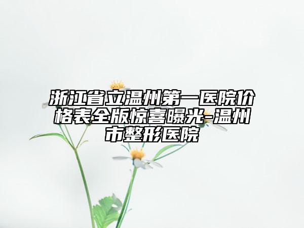 浙江省立温州第一医院价格表全版惊喜曝光-温州市整形医院
