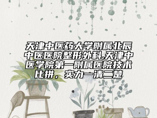 天津中医药大学附属北辰中医医院整形外科,天津中医学院第一附属医院技术比拼，实力一清二楚
