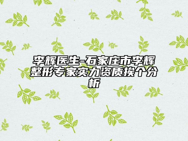 李辉医生-石家庄市李辉整形专家实力资质挨个分析