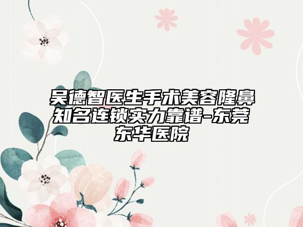 吴德智医生手术美容隆鼻知名连锁实力靠谱-东莞东华医院