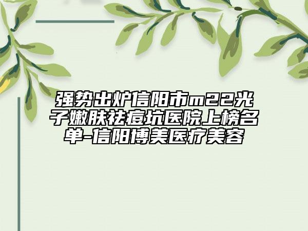 强势出炉信阳市m22光子嫩肤祛痘坑医院上榜名单-信阳博美医疗美容
