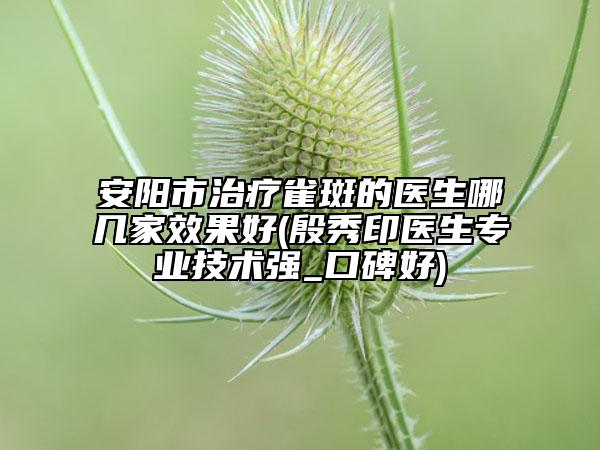 安阳市治疗雀斑的医生哪几家效果好(殷秀印医生专业技术强_口碑好)