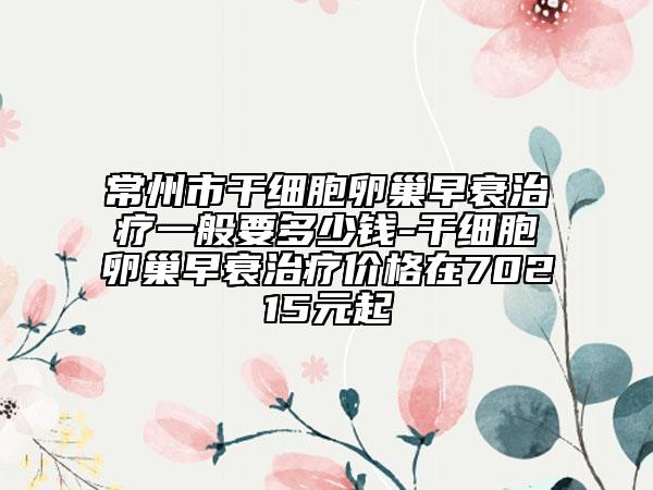 常州市干细胞卵巢早衰治疗一般要多少钱-干细胞卵巢早衰治疗价格在70215元起
