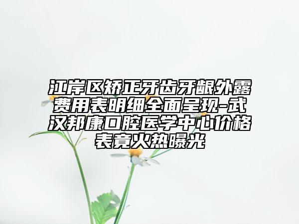 江岸区矫正牙齿牙龈外露费用表明细全面呈现-武汉邦康口腔医学中心价格表竟火热曝光