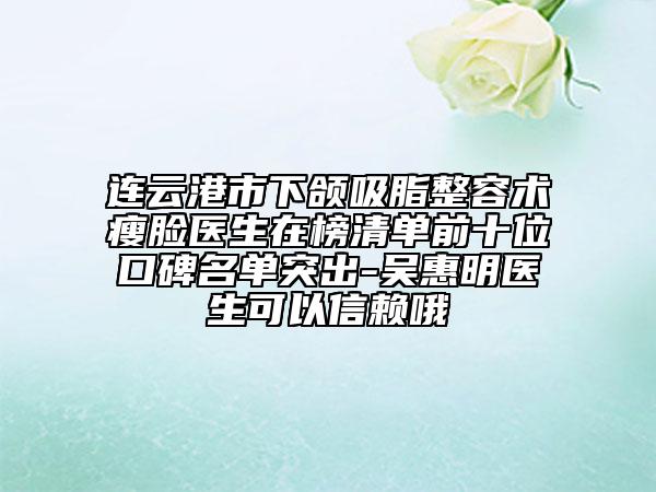 连云港市下颌吸脂整容术瘦脸医生在榜清单前十位口碑名单突出-吴惠明医生可以信赖哦