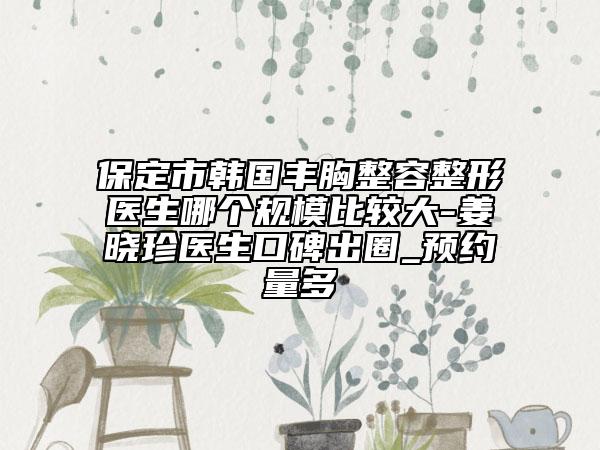 保定市韩国丰胸整容整形医生哪个规模比较大-姜晓珍医生口碑出圈_预约量多