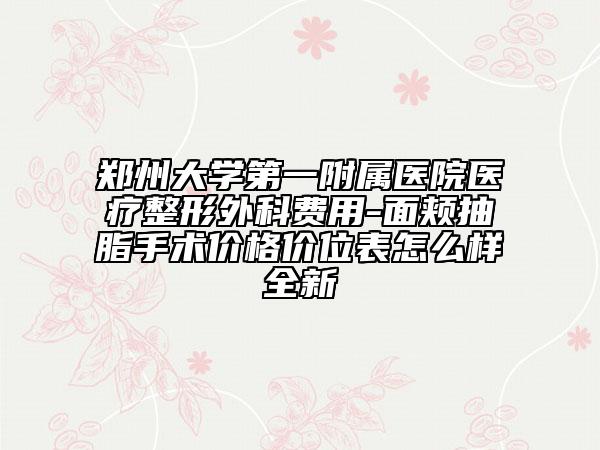 郑州大学第一附属医院医疗整形外科费用-面颊抽脂手术价格价位表怎么样全新