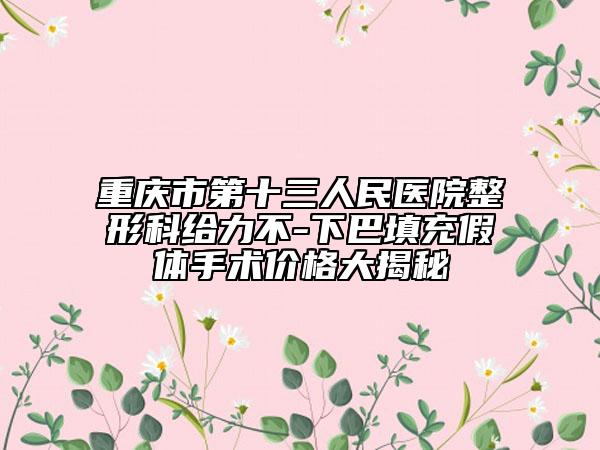 重庆市第十三人民医院整形科给力不-下巴填充假体手术价格大揭秘