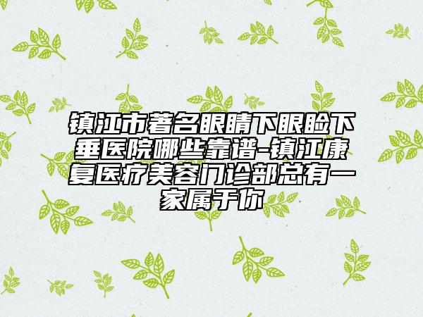 镇江市著名眼睛下眼睑下垂医院哪些靠谱-镇江康复医疗美容门诊部总有一家属于你
