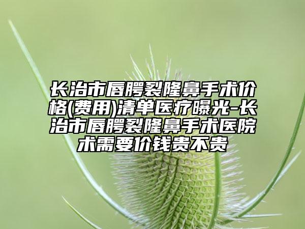 长治市唇腭裂隆鼻手术价格(费用)清单医疗曝光-长治市唇腭裂隆鼻手术医院术需要价钱贵不贵