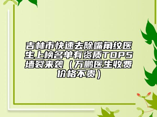 吉林市快速去除嘴角纹医生上榜名单有资质TOP5墙裂来袭（万鹏医生收费价格不贵）