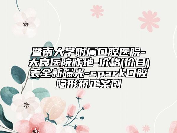 暨南大学附属口腔医院-大良医院咋地-价格(价目)表全新曝光-spark口腔隐形矫正案例