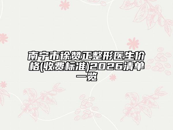 南宁市徐赞正整形医生价格(收费标准)2026清单一览