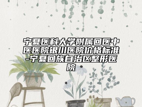 宁夏医科大学附属回医中医医院银川医院价格标准-宁夏回族自治区整形医院