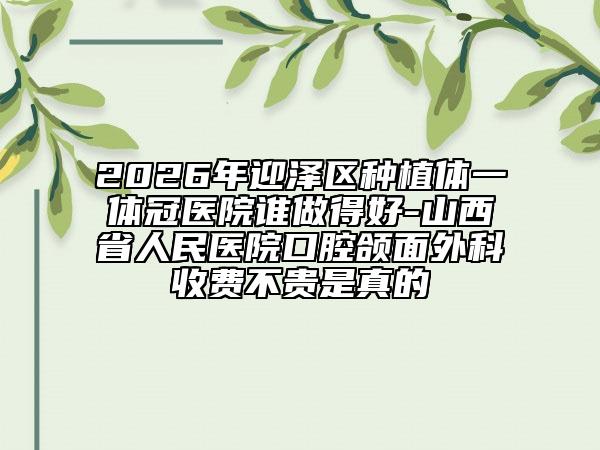 2026年迎泽区种植体一体冠医院谁做得好-山西省人民医院口腔颌面外科收费不贵是真的