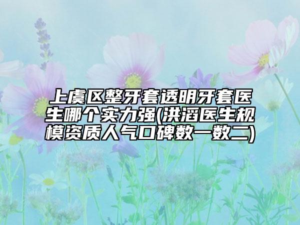 上虞区整牙套透明牙套医生哪个实力强(洪滔医生规模资质人气口碑数一数二)