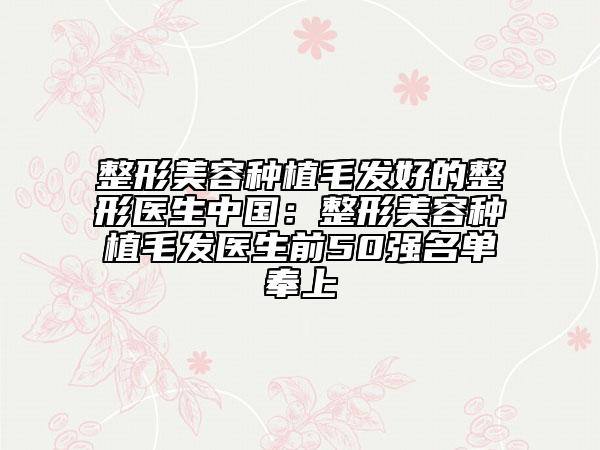 整形美容种植毛发好的整形医生中国：整形美容种植毛发医生前50强名单奉上