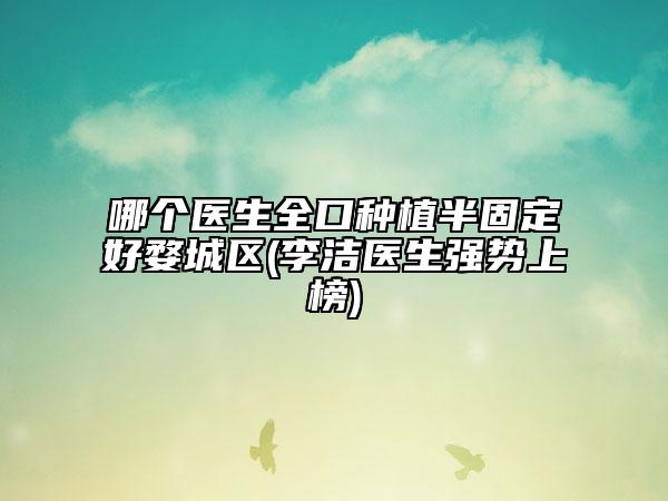 哪个医生全口种植半固定好婺城区(李洁医生强势上榜)