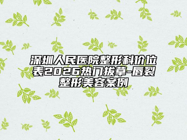 深圳人民医院整形科价位表2026热门拔草-唇裂整形美容案例