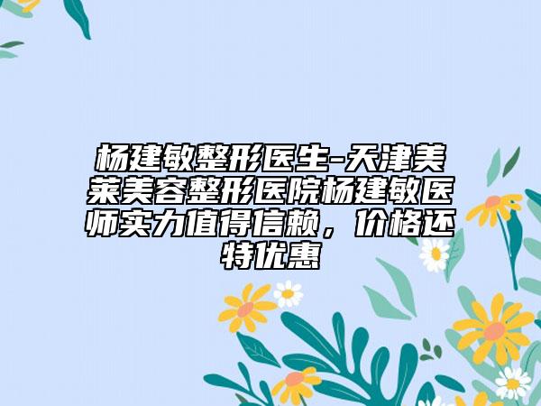 杨建敏整形医生-天津美莱美容整形医院杨建敏医师实力值得信赖，价格还特优惠