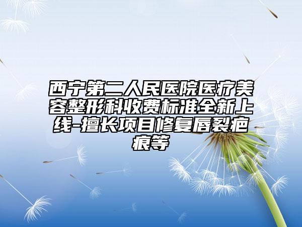 西宁第二人民医院医疗美容整形科收费标准全新上线-擅长项目修复唇裂疤痕等