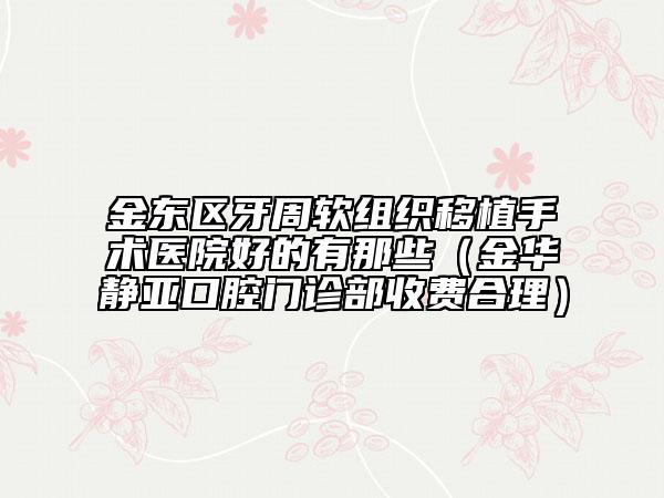 金东区牙周软组织移植手术医院好的有那些（金华静亚口腔门诊部收费合理）