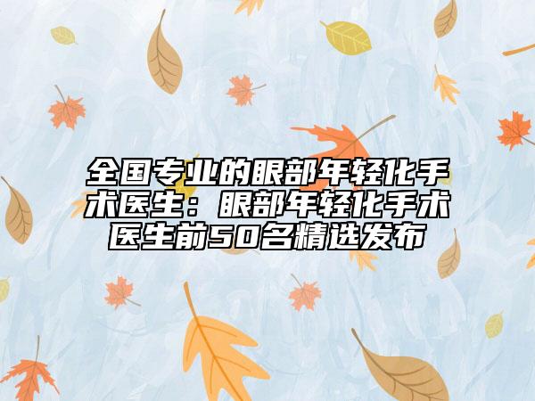 全国专业的眼部年轻化手术医生：眼部年轻化手术医生前50名精选发布