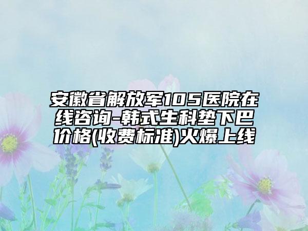 安徽省解放军105医院在线咨询-韩式生科垫下巴价格(收费标准)火爆上线
