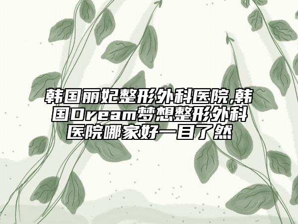 韩国丽妃整形外科医院,韩国Dream梦想整形外科医院哪家好一目了然