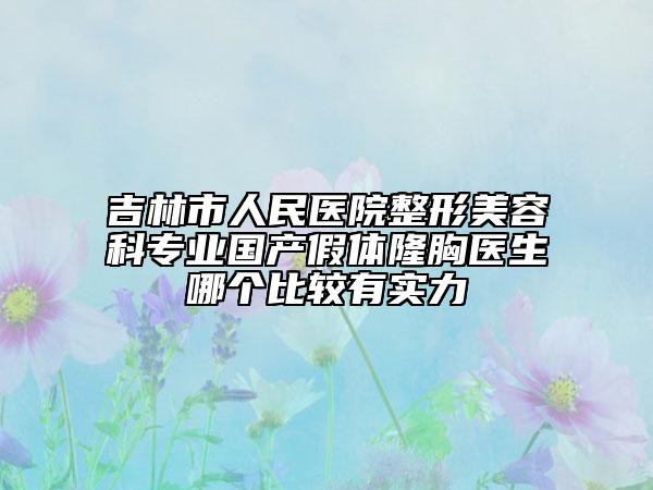 吉林市人民医院整形美容科专业国产假体隆胸医生哪个比较有实力