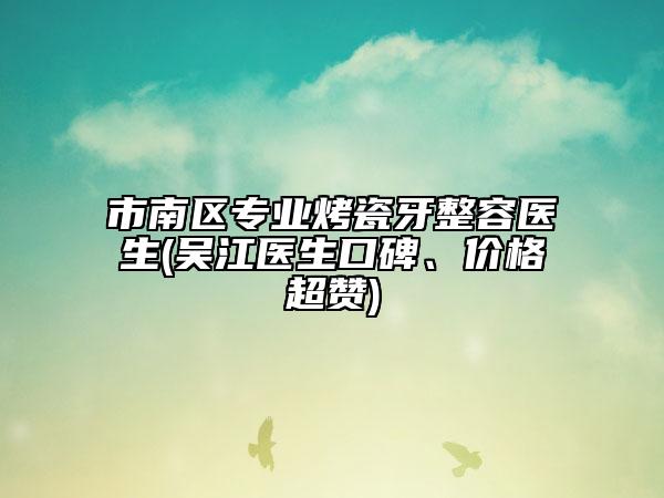 市南区专业烤瓷牙整容医生(吴江医生口碑、价格超赞)