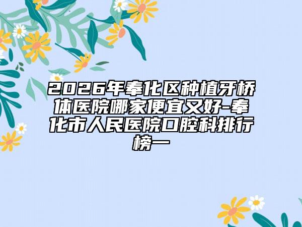 2026年奉化区种植牙桥体医院哪家便宜又好-奉化市人民医院口腔科排行榜一