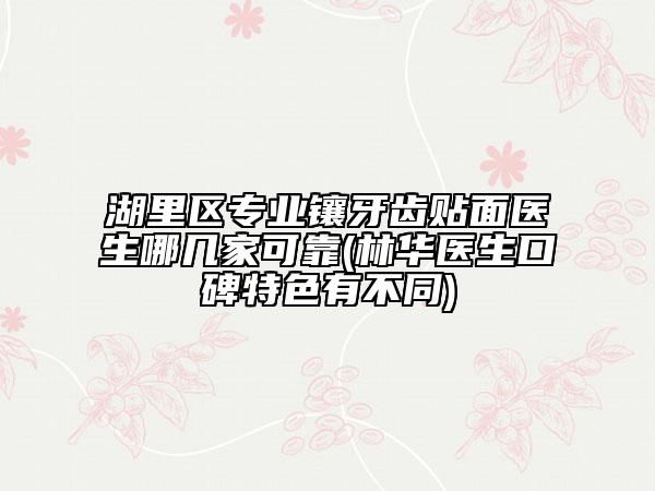 湖里区专业镶牙齿贴面医生哪几家可靠(林华医生口碑特色有不同)