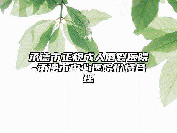 承德市正规成人唇裂医院-承德市中心医院价格合理